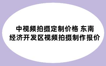 中视频拍摄定制价格 东南经济开发区视频拍摄制作报价